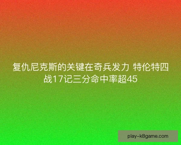 复仇尼克斯的关键在奇兵发力 特伦特四战17记三分命中率超45