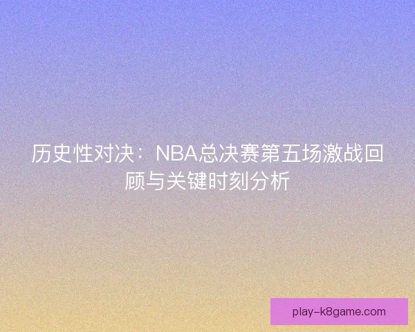 历史性对决：NBA总决赛第五场激战回顾与关键时刻分析